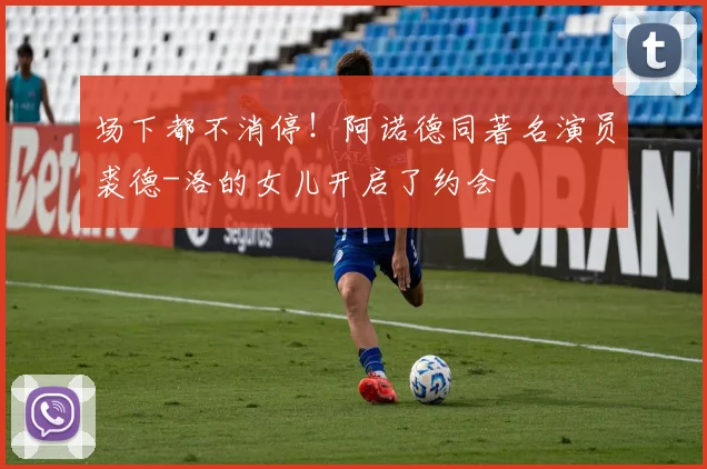 场下都不消停！阿诺德同著名演员裘德-洛的女儿开启了约会