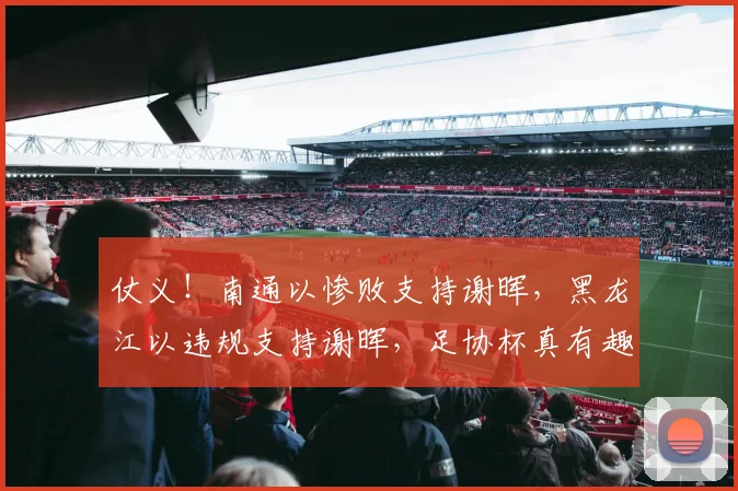 仗义！南通以惨败支持谢晖，黑龙江以违规支持谢晖，足协杯真有趣