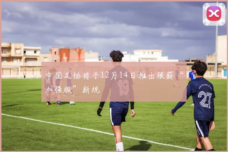 中国足协将于12月14日推出限薪“加强版”新规