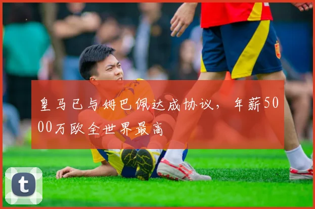 皇马已与姆巴佩达成协议，年薪5000万欧全世界最高