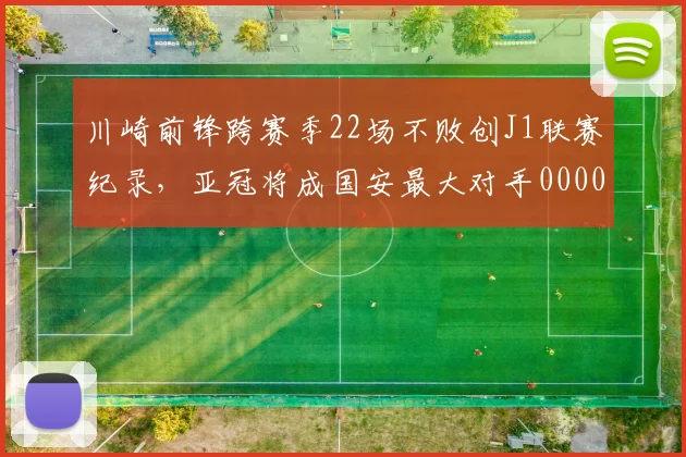 川崎前锋跨赛季22场不败创J1联赛纪录，亚冠将成国安最大对手0000644