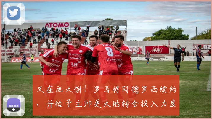 又在画大饼！罗马将同德罗西续约，并给予主帅更大地转会投入力度