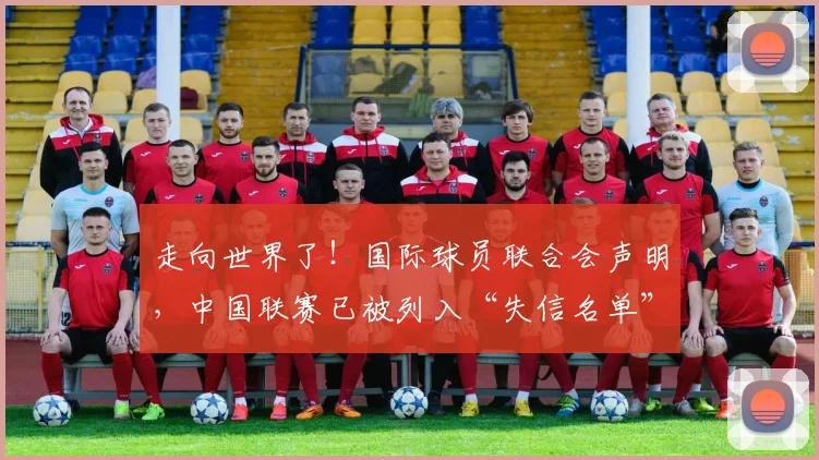 走向世界了！国际球员联合会声明，中国联赛已被列入“失信名单”
