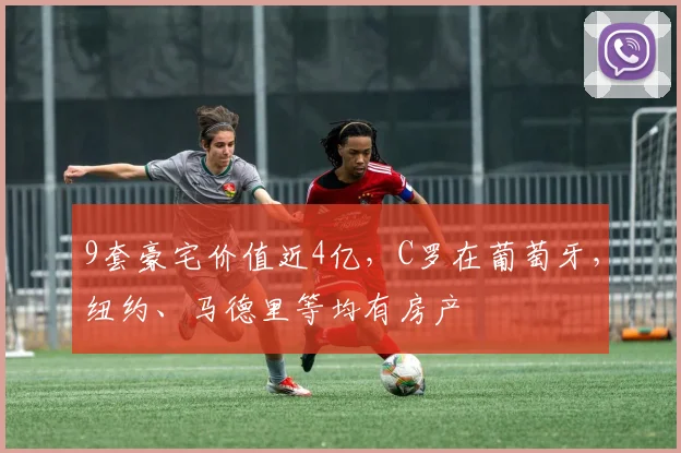 9套豪宅价值近4亿，C罗在葡萄牙，纽约、马德里等均有房产
