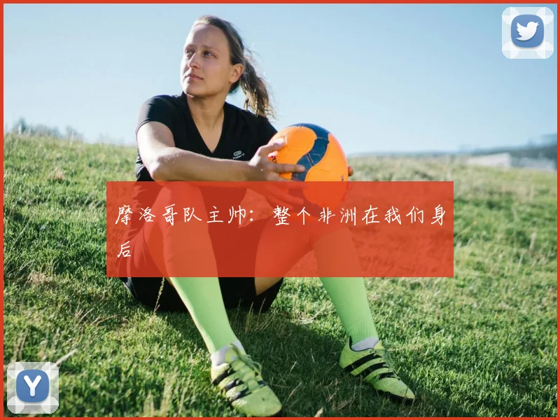 摩洛哥队主帅：整个非洲在我们身后