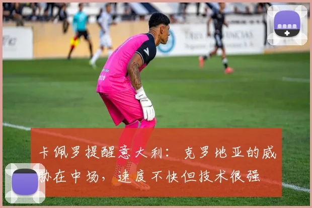 卡佩罗提醒意大利：克罗地亚的威胁在中场，速度不快但技术很强