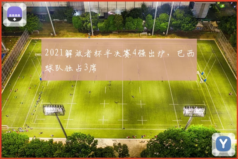 2021解放者杯半决赛4强出炉，巴西球队独占3席