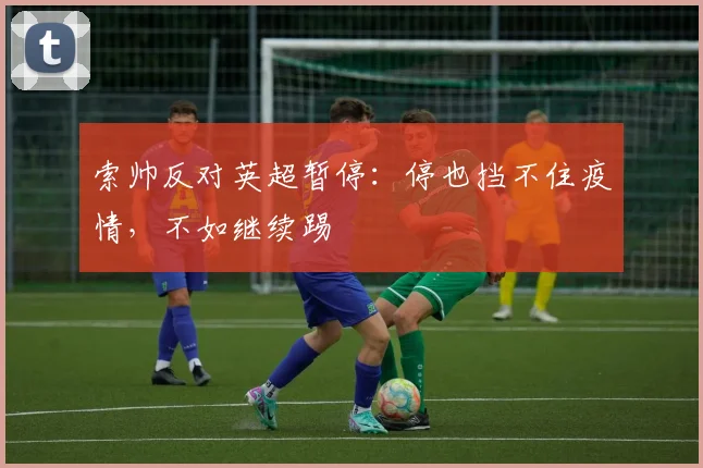 索帅反对英超暂停：停也挡不住疫情，不如继续踢