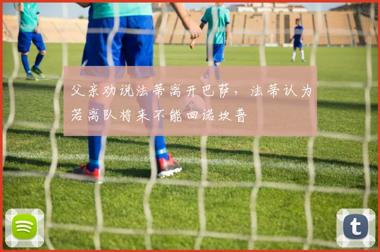 父亲劝说法蒂离开巴萨，法蒂认为若离队将来不能回诺坎普
