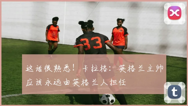 这话很熟悉！卡拉格：英格兰主帅应该永远由英格兰人担任