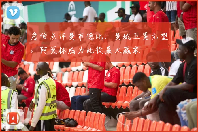 詹俊点评曼市德比：曼城卫冕无望，阿莫林成为此役最大赢家