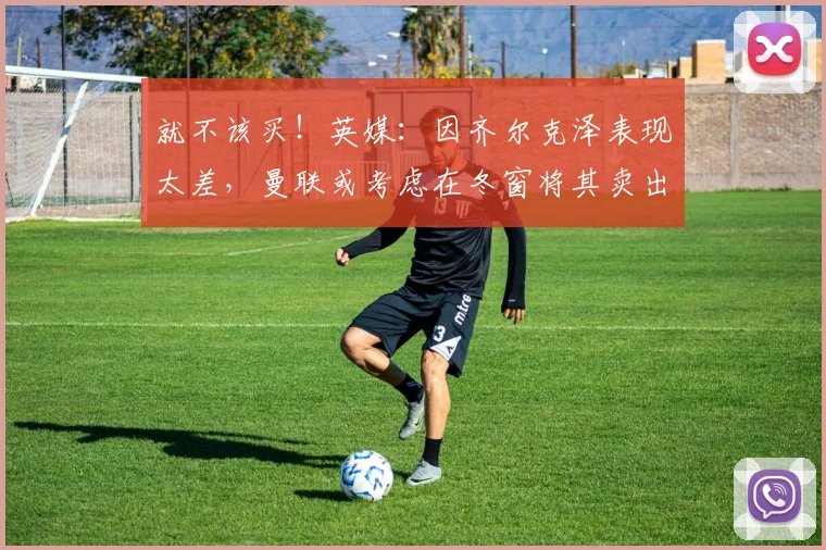 就不该买！英媒：因齐尔克泽表现太差，曼联或考虑在冬窗将其卖出