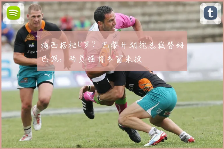 梅西搭档C罗？巴黎计划挖总裁替姆巴佩，两员强将冬窗来投