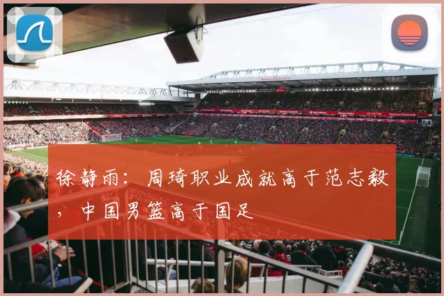徐静雨：周琦职业成就高于范志毅，中国男篮高于国足