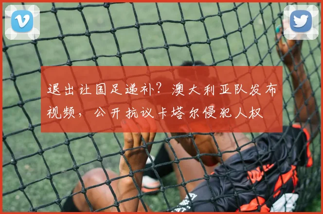 退出让国足递补？澳大利亚队发布视频，公开抗议卡塔尔侵犯人权