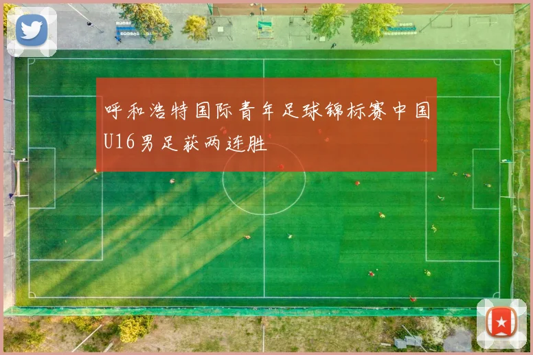 呼和浩特国际青年足球锦标赛中国U16男足获两连胜
