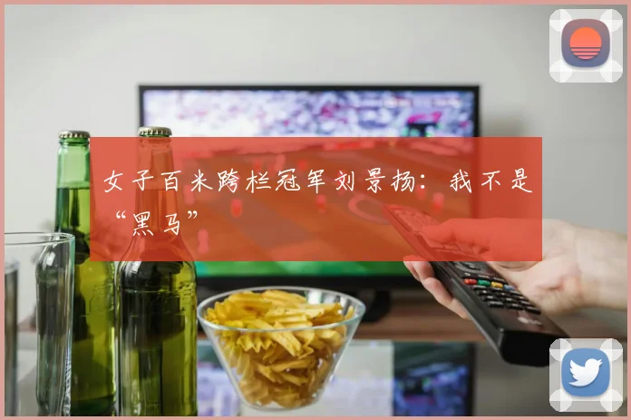女子百米跨栏冠军刘景扬：我不是“黑马”