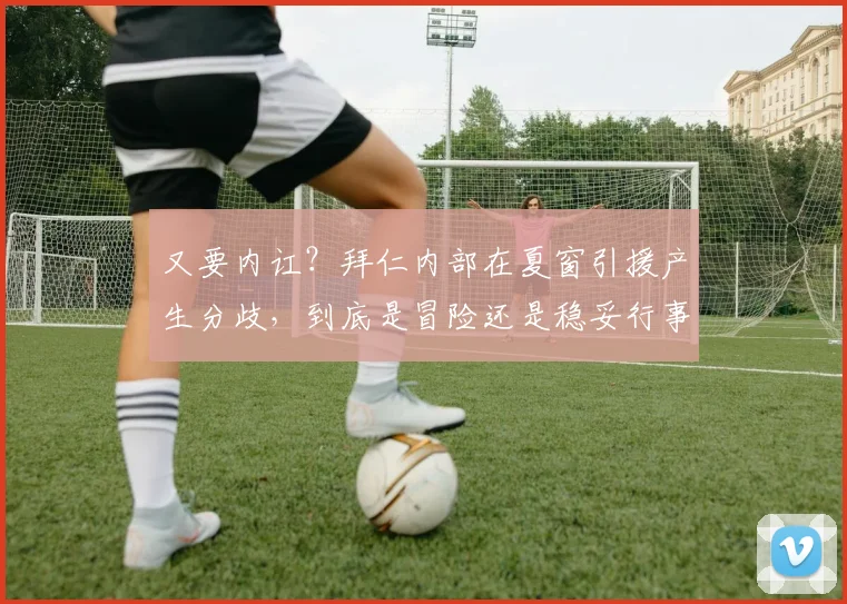 又要内讧？拜仁内部在夏窗引援产生分歧，到底是冒险还是稳妥行事