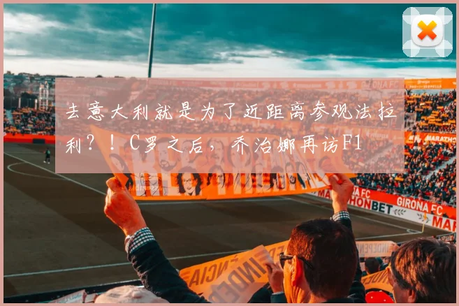 去意大利就是为了近距离参观法拉利？！C罗之后，乔治娜再访F1