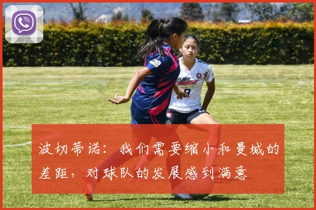 波切蒂诺：我们需要缩小和曼城的差距，对球队的发展感到满意