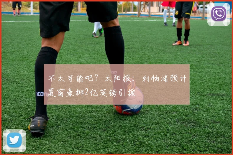 不太可能吧？太阳报：利物浦预计夏窗豪掷2亿英镑引援