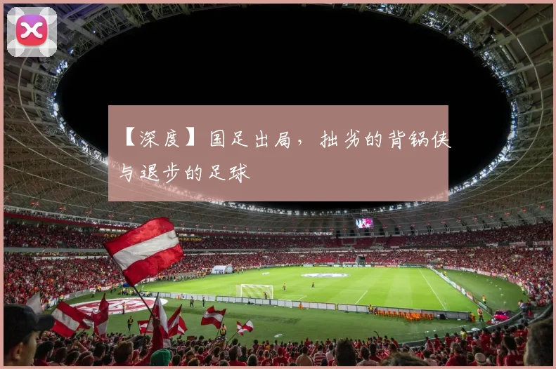 【深度】国足出局，拙劣的背锅侠与退步的足球