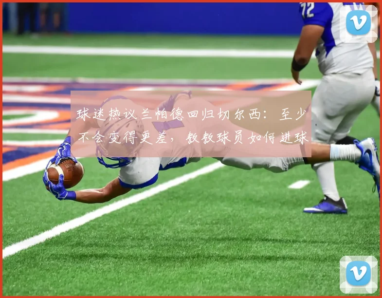 球迷热议兰帕德回归切尔西：至少不会变得更差，教教球员如何进球