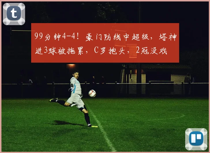 99分钟4-4！豪门防线中超级，塔神进3球被拖累，C罗抱头，2冠没戏