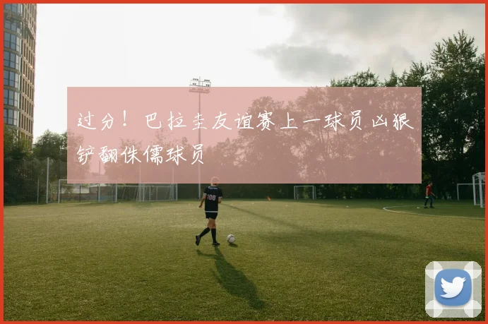 过分！巴拉圭友谊赛上一球员凶狠铲翻侏儒球员