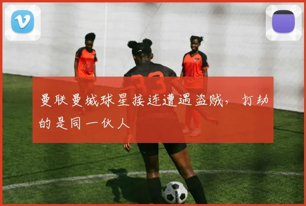 曼联曼城球星接连遭遇盗贼，打劫的是同一伙人