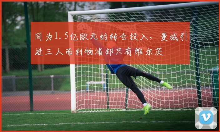 同为1.5亿欧元的转会投入，曼城引进三人而利物浦却只有维尔茨