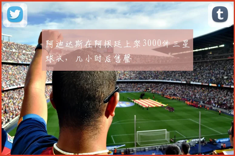 阿迪达斯在阿根廷上架3000件三星球衣，几小时后售罄