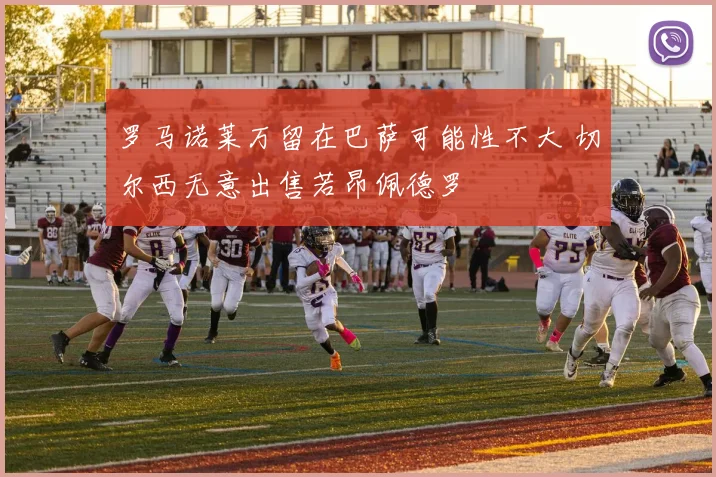 罗马诺莱万留在巴萨可能性不大 切尔西无意出售若昂佩德罗