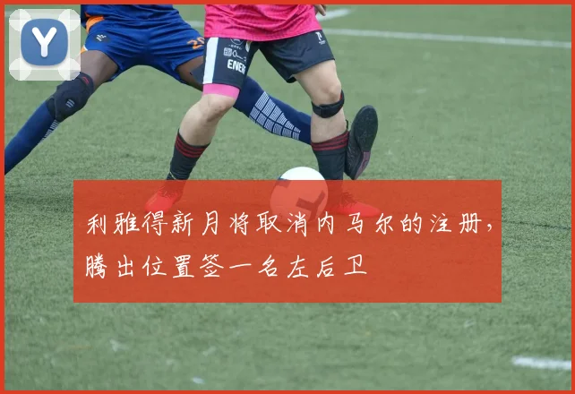 利雅得新月将取消内马尔的注册，腾出位置签一名左后卫