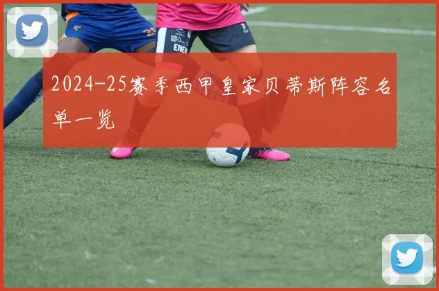 2024-25赛季西甲皇家贝蒂斯阵容名单一览
