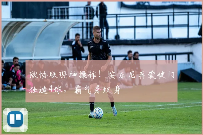 欧协联现神操作！安东尼奔袭破门独造4球，霸气秀纹身
