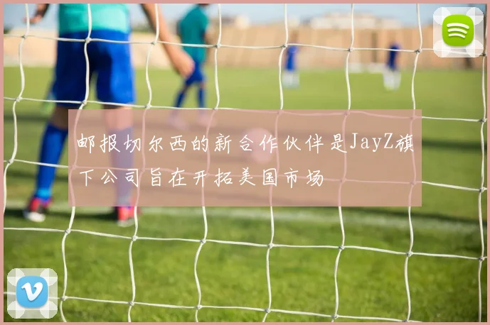 邮报切尔西的新合作伙伴是JayZ旗下公司旨在开拓美国市场