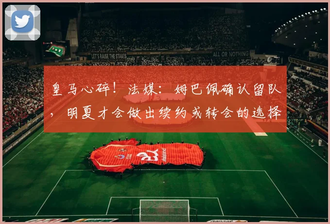 皇马心碎！法媒：姆巴佩确认留队，明夏才会做出续约或转会的选择