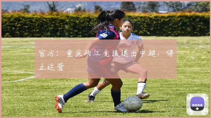 官方：重庆两江竞技退出中超，停止运营