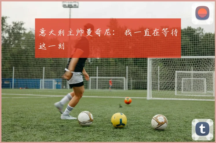 意大利主帅曼奇尼： 我一直在等待这一刻