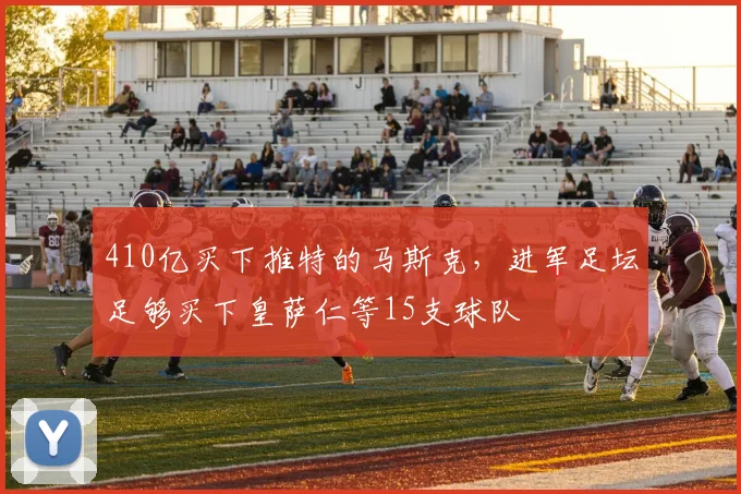 410亿买下推特的马斯克，进军足坛足够买下皇萨仁等15支球队