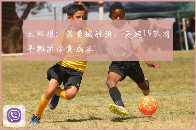 太阳报：若曼城胜诉，英超19队将平摊诉讼费成本