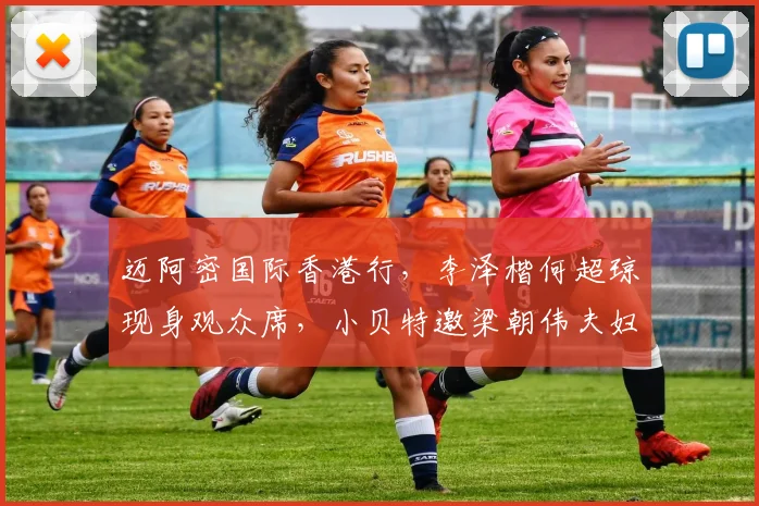 迈阿密国际香港行，李泽楷何超琼现身观众席，小贝特邀梁朝伟夫妇