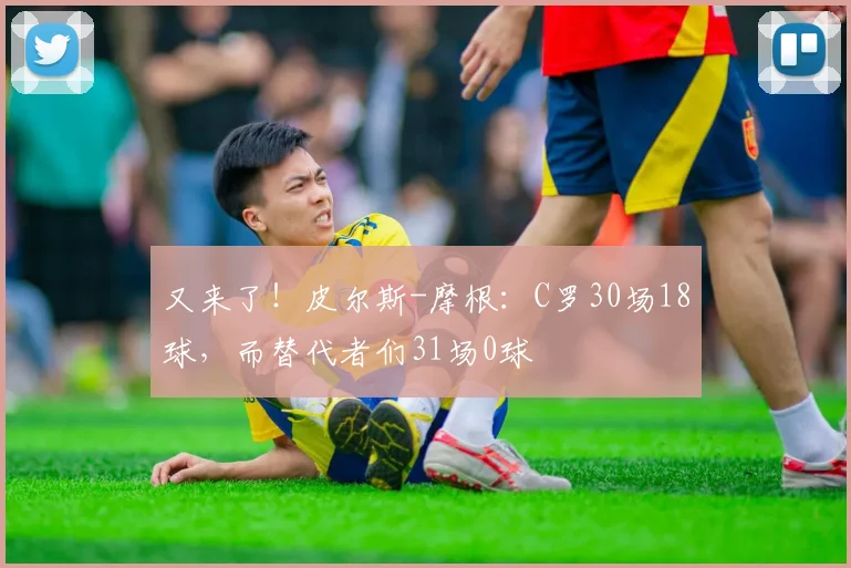 又来了！皮尔斯-摩根：C罗30场18球，而替代者们31场0球