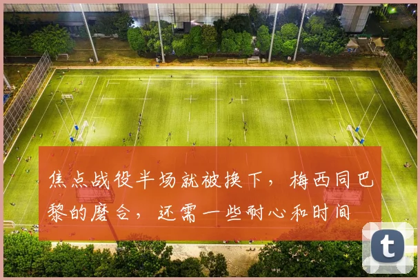 焦点战役半场就被换下，梅西同巴黎的磨合，还需一些耐心和时间