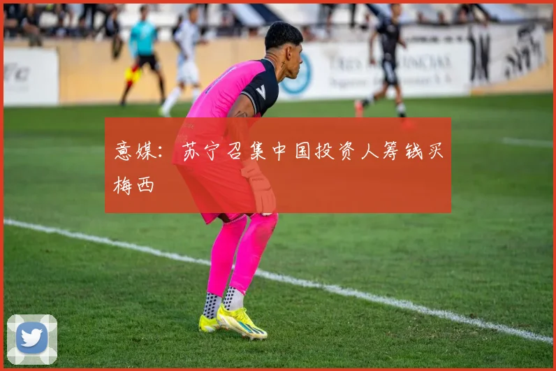 意媒：苏宁召集中国投资人筹钱买梅西