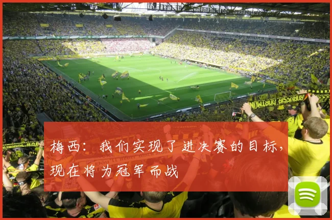 梅西：我们实现了进决赛的目标，现在将为冠军而战