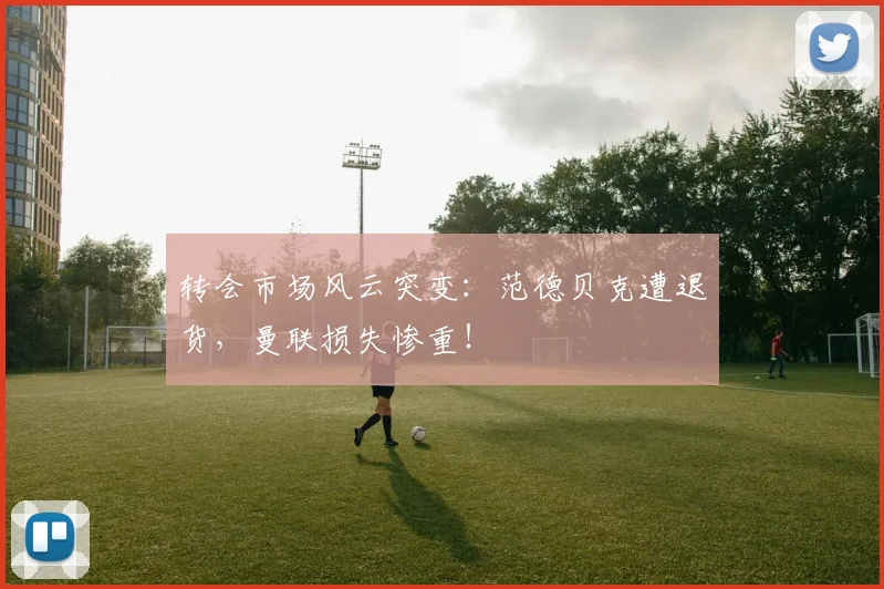 转会市场风云突变：范德贝克遭退货，曼联损失惨重！