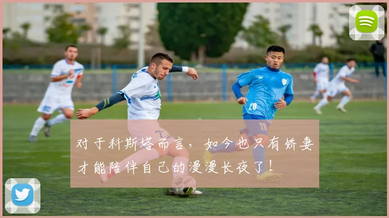 对于科斯塔而言，如今也只有娇妻才能陪伴自己的漫漫长夜了！