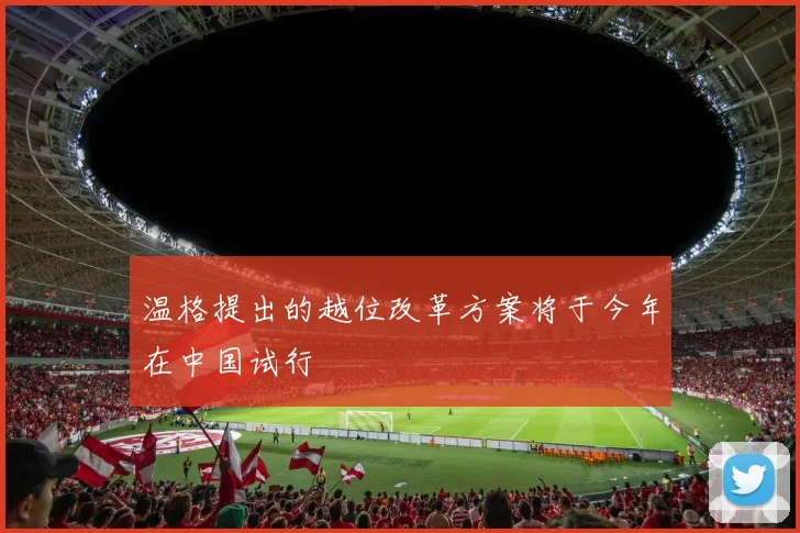 温格提出的越位改革方案将于今年在中国试行